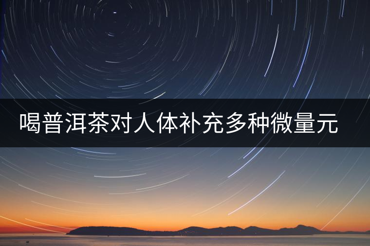 喝普洱茶對人體補充多種微量元素有用嗎？