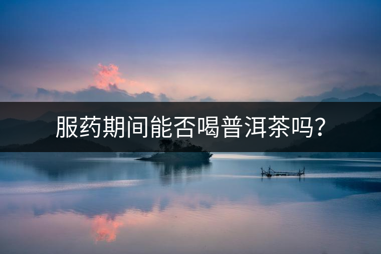 服藥期間能否喝普洱茶嗎？