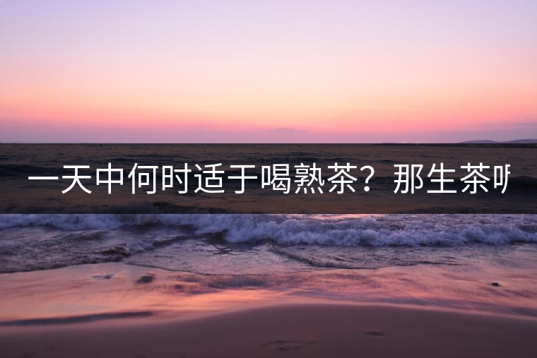 一天中何時適于喝熟茶？那生茶呢？