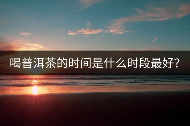 喝普洱茶的時間是什么時段最好？