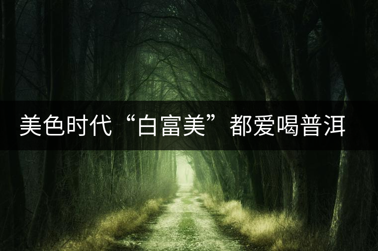 美色時(shí)代“白富美”都愛(ài)喝普洱茶美容？