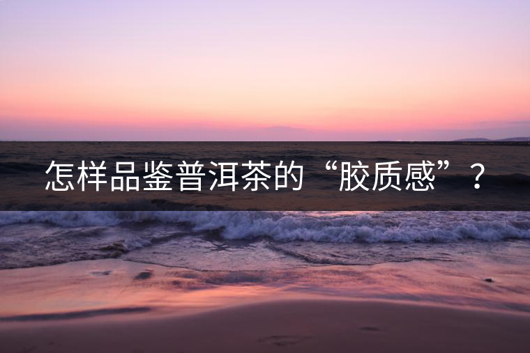 怎樣品鑒普洱茶的“膠質(zhì)感”？