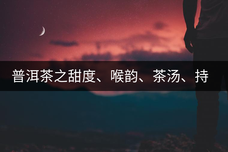 普洱茶之甜度、喉韻、茶湯、持續(xù)性、穩(wěn)定性