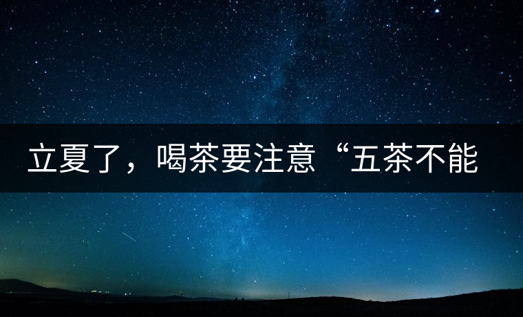 立夏了，喝茶要注意“五茶不能飲”，多喝這些茶才健康