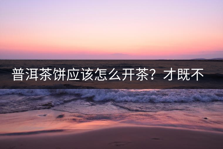 普洱茶餅應(yīng)該怎么開茶？才既不費力又能保持茶葉條索的完整度？