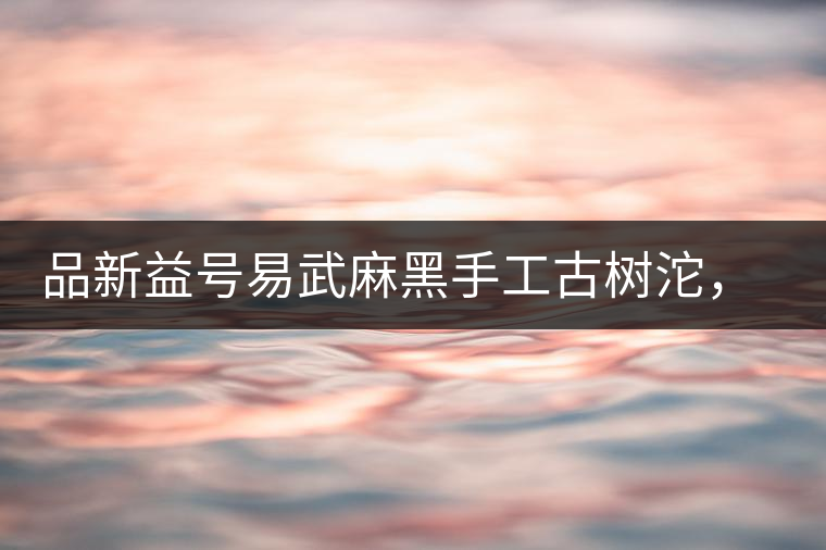 品新益號易武麻黑手工古樹沱，蜜香濃郁