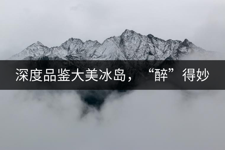 深度品鑒大美冰島，“醉”得妙