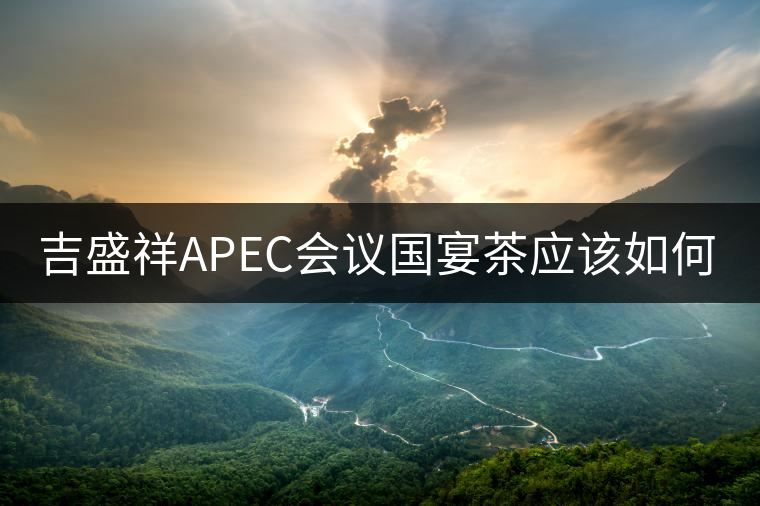吉盛祥APEC會議國宴茶應(yīng)該如何品鑒？