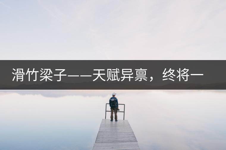 滑竹梁子——天賦異稟，終將一鳴驚人