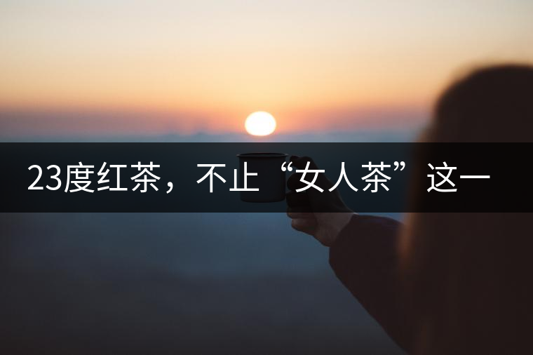 23度紅茶，不止“女人茶”這一個(gè)標(biāo)簽