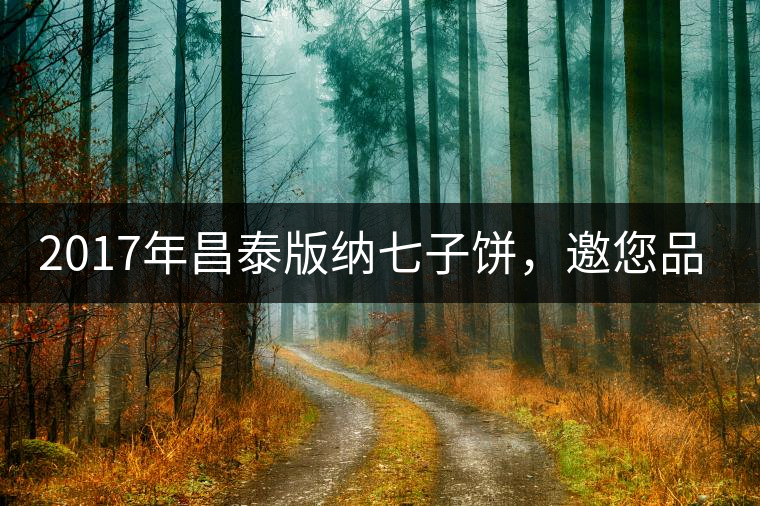 2017年昌泰版納七子餅，邀您品鑒！