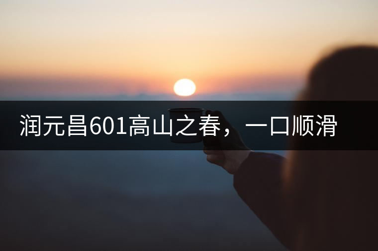 潤元昌601高山之春，一口順滑，春韻綿綿