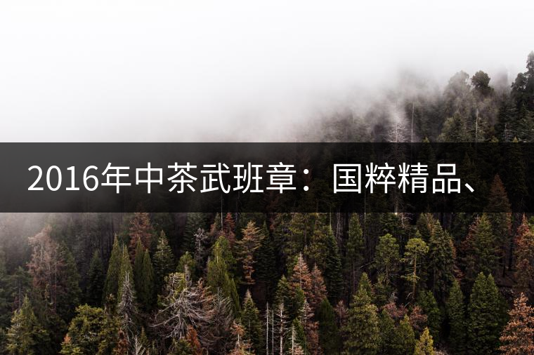 2016年中茶武班章：國粹精品、武者風(fēng)范