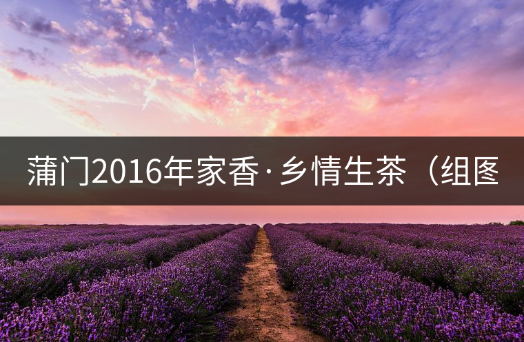 蒲門(mén)2016年家香·鄉(xiāng)情生茶(組圖) 蒲門(mén)2016年家香·鄉(xiāng)情生茶(組圖)