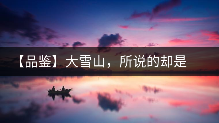 【品鑒】大雪山，所說(shuō)的卻是春