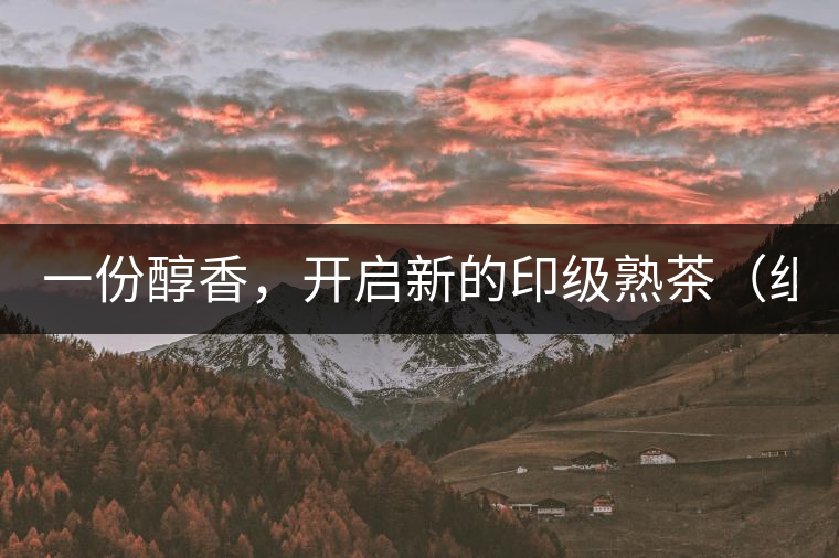一份醇香，開啟新的印級熟茶（組圖）