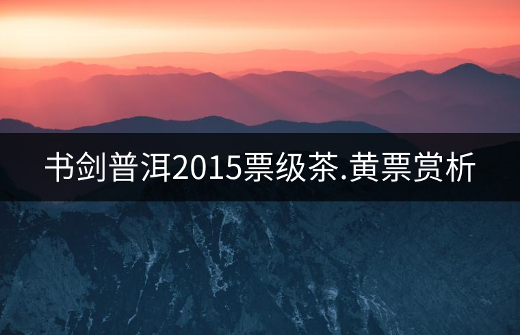 書(shū)劍普洱2015票級(jí)茶.黃票賞析