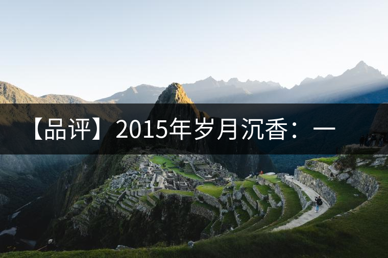【品評】2015年歲月沉香：一款劍走蜻蛉、展示“黃片”魅力的普洱生茶