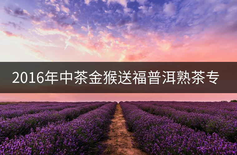 2016年中茶金猴送福普洱熟茶專(zhuān)業(yè)品評(píng)