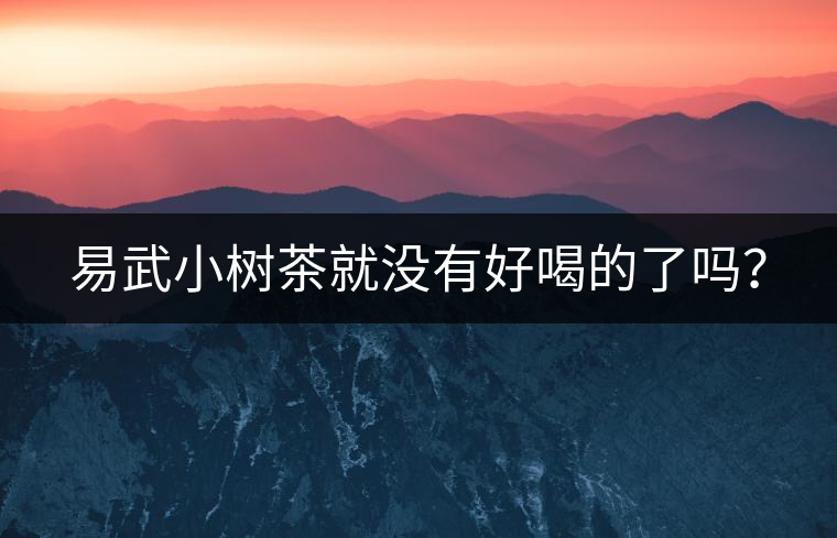 易武小樹茶就沒有好喝的了嗎？