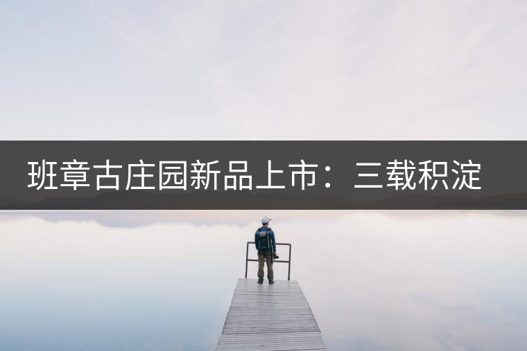 班章古莊園新品上市：三載積淀，致敬四星