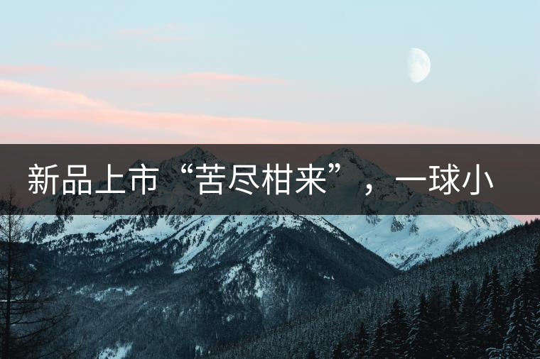 新品上市“苦盡柑來”,一球小青柑強(qiáng)勢來襲 新品上市“苦盡柑來”,一球小青柑強(qiáng)勢來襲