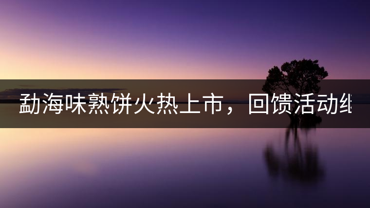 勐海味熟餅火熱上市，回饋活動(dòng)繼續(xù)！