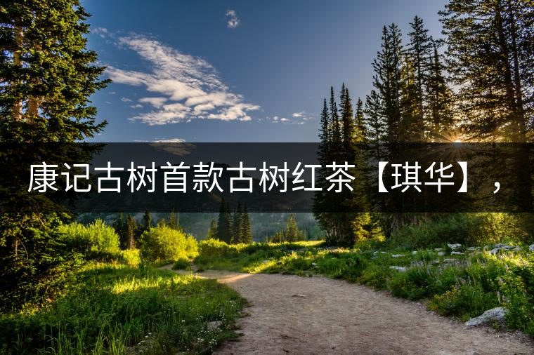 康記古樹首款古樹紅茶【琪華】，溫情上市！