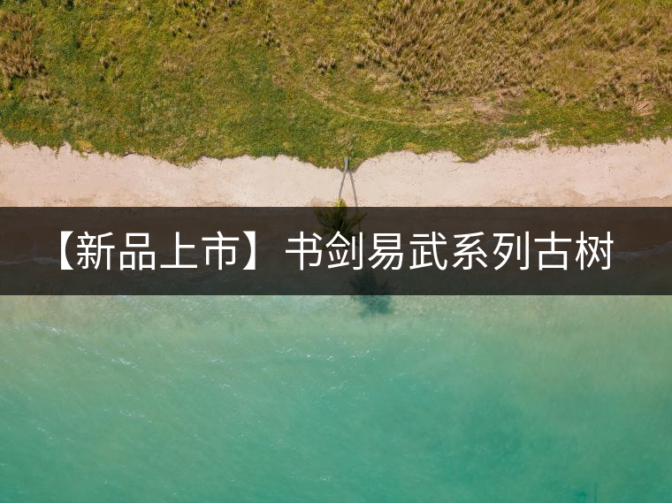 【新品上市】書劍易武系列古樹早春茶震撼上市！