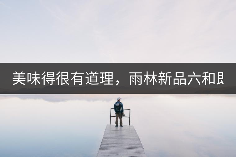 美味得很有道理，雨林新品六和即將上市！