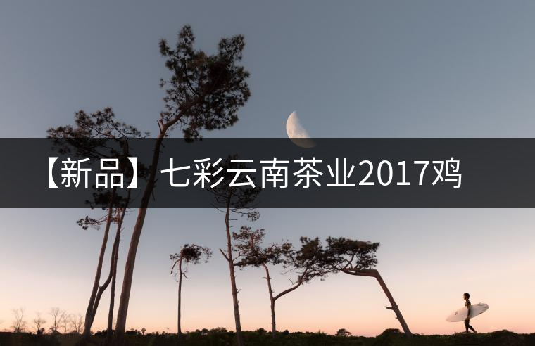 【新品】七彩云南茶業(yè)2017雞年生肖餅即將上市！