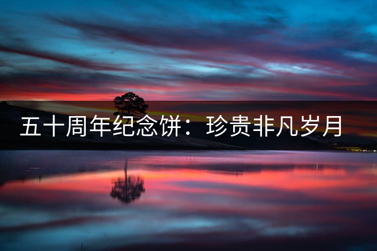 五十周年紀(jì)念餅:珍貴非凡歲月留金 五十周年紀(jì)念餅:珍貴非凡歲月留金