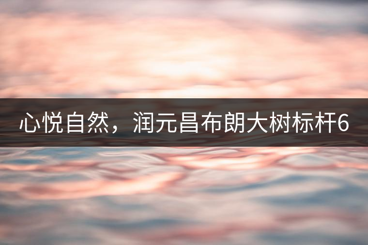 心悅自然，潤元昌布朗大樹標(biāo)桿601千山悅即將上市