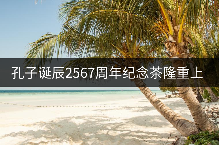 孔子誕辰2567周年紀(jì)念茶隆重上市！