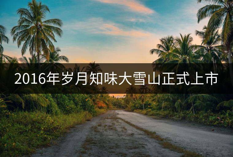 2016年歲月知味大雪山正式上市