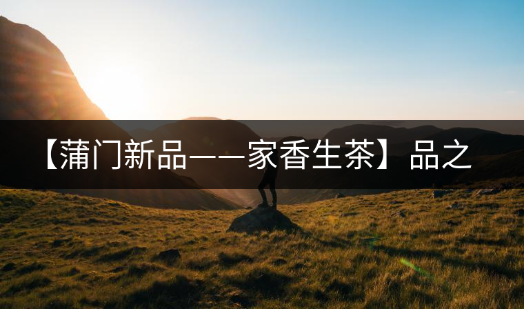 【蒲門新品——家香生茶】品之，是家的味道，存之，是家的思念