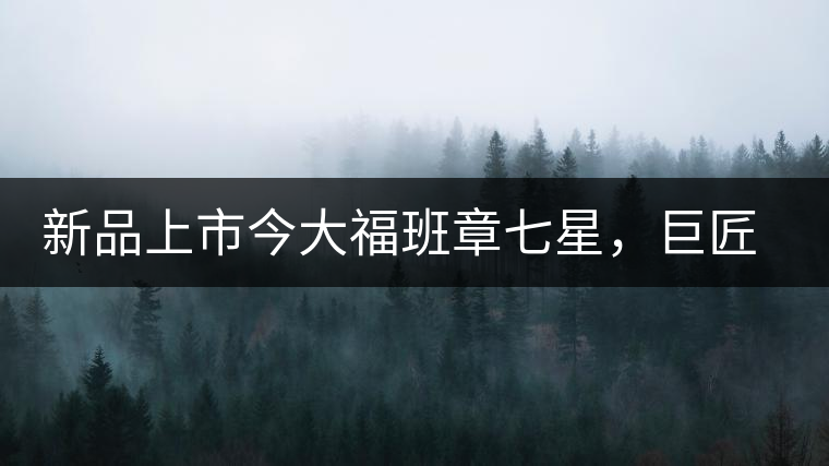 新品上市今大福班章七星，巨匠的技與心，傳世之餅