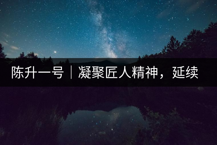 陳升一號｜凝聚匠人精神，延續(xù)經(jīng)典標(biāo)桿