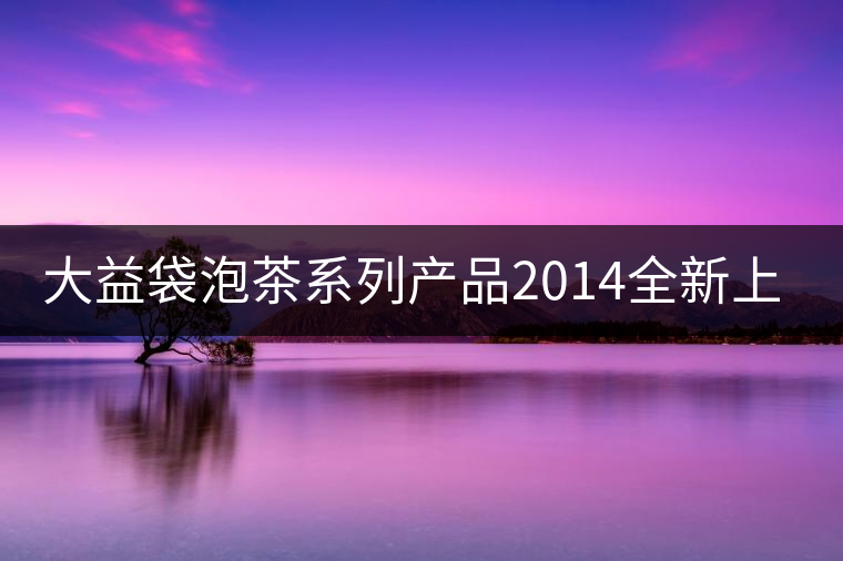 大益袋泡茶系列產(chǎn)品2014全新上線 大益袋泡茶系列產(chǎn)品2014全新上線