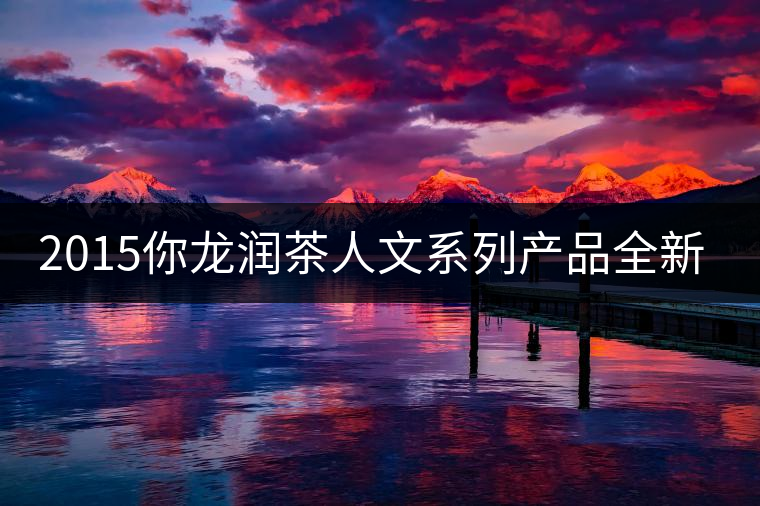 2015你龍潤茶人文系列產(chǎn)品全新震撼上市！