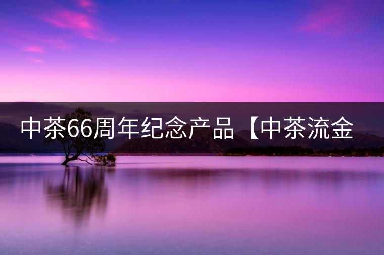 中茶66周年紀念產(chǎn)品【中茶流金歲月】即將隆重上市。