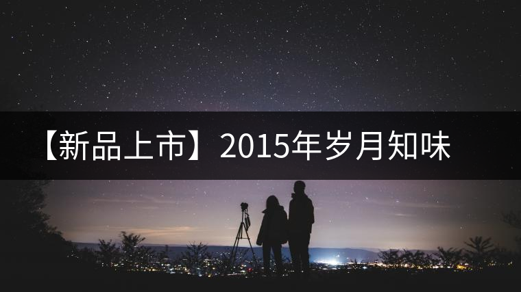 【新品上市】2015年歲月知味·易武早春 【新品上市】2015年歲月知味·易武早春