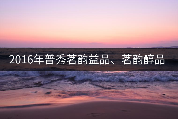 2016年普秀茗韻益品、茗韻醇品清新上市