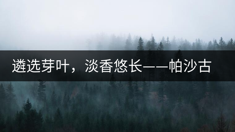 遴選芽葉，淡香悠長——帕沙古韻