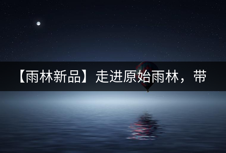 【雨林新品】走進原始雨林，帶你認識古茶樹的鄰居們！