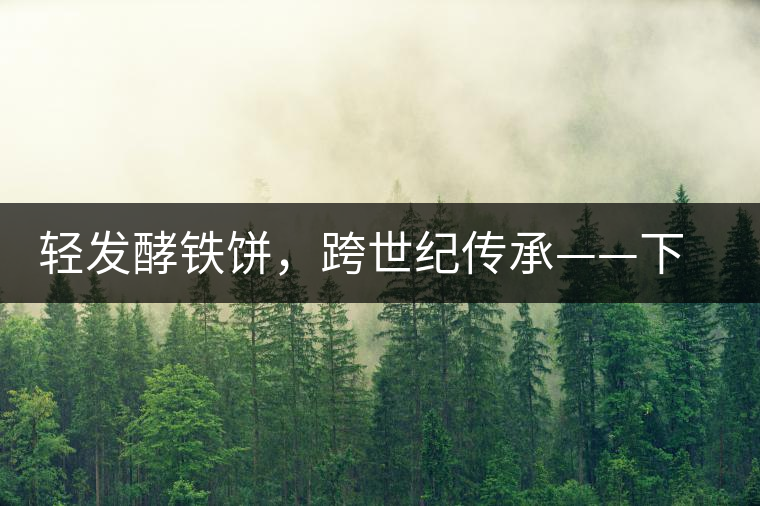 輕發(fā)酵鐵餅，跨世紀(jì)傳承——下關(guān)老泡鐵餅即將上市