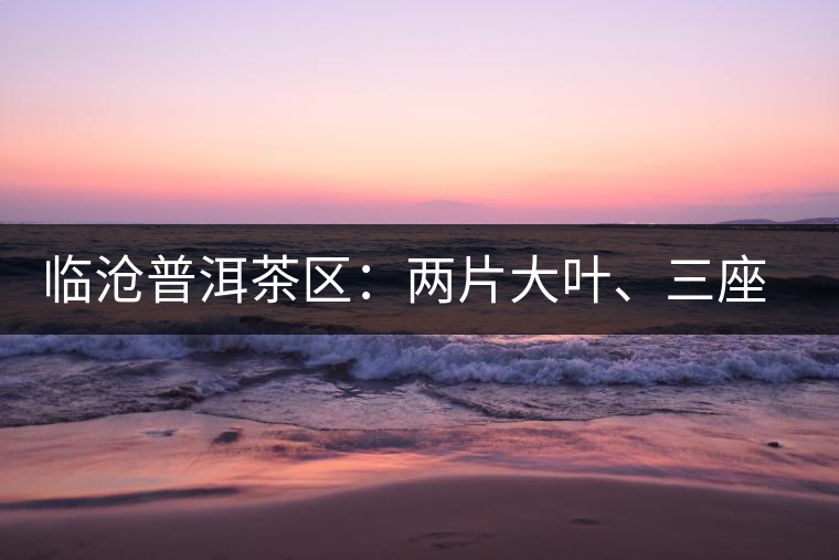 臨滄普洱茶區(qū)：兩片大葉、三座大雪山