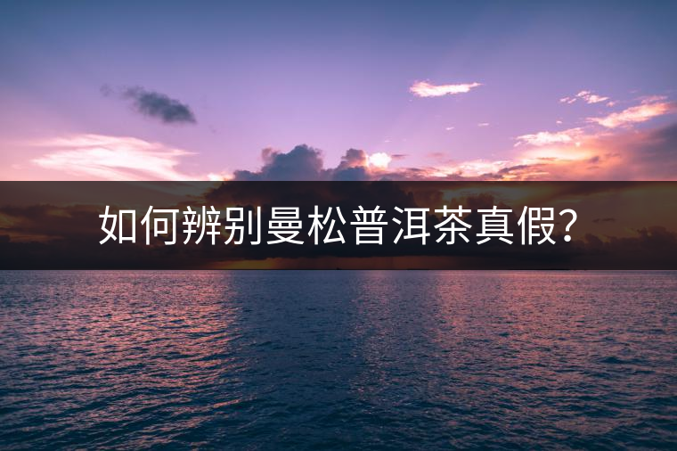 如何辨別曼松普洱茶真假？