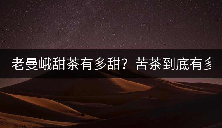 老曼峨甜茶有多甜？苦茶到底有多苦？