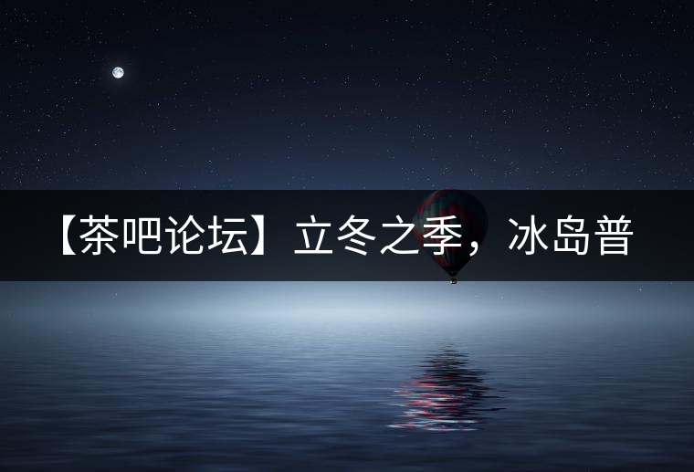 【茶吧論壇】立冬之季，冰島普洱茶